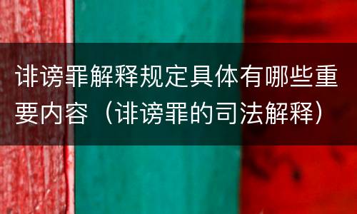 诽谤罪解释规定具体有哪些重要内容（诽谤罪的司法解释）