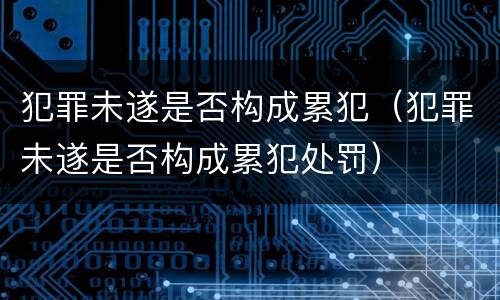 犯罪未遂是否构成累犯（犯罪未遂是否构成累犯处罚）
