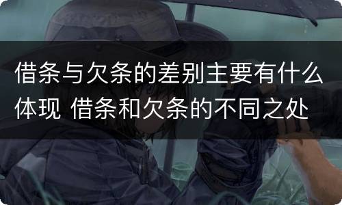 借条与欠条的差别主要有什么体现 借条和欠条的不同之处