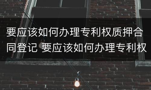 要应该如何办理专利权质押合同登记 要应该如何办理专利权质押合同登记呢