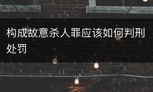 构成故意杀人罪应该如何判刑处罚