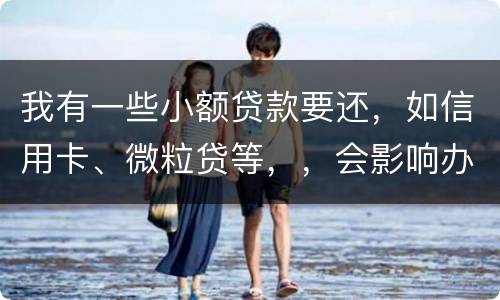 我有一些小额贷款要还，如信用卡、微粒贷等，，会影响办理房贷吗