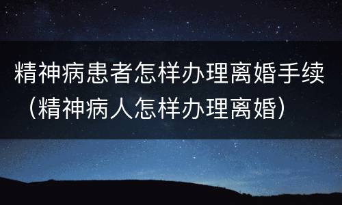 精神病患者怎样办理离婚手续（精神病人怎样办理离婚）