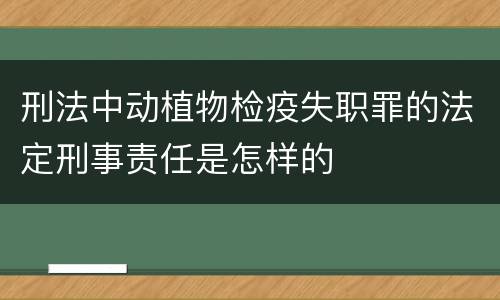 刑法中动植物检疫失职罪的法定刑事责任是怎样的