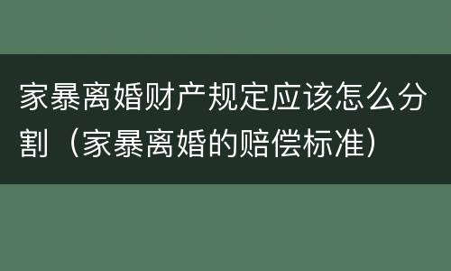 家暴离婚财产规定应该怎么分割（家暴离婚的赔偿标准）
