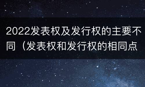 2022发表权及发行权的主要不同（发表权和发行权的相同点）