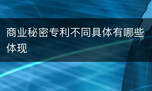 商业秘密专利不同具体有哪些体现