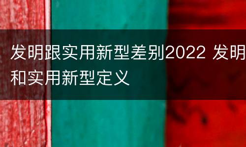 发明跟实用新型差别2022 发明和实用新型定义