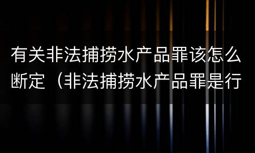 有关非法捕捞水产品罪该怎么断定（非法捕捞水产品罪是行为犯吗）