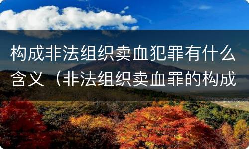 构成非法组织卖血犯罪有什么含义（非法组织卖血罪的构成要件）