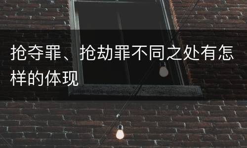 抢夺罪、抢劫罪不同之处有怎样的体现