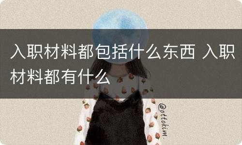入职材料都包括什么东西 入职材料都有什么