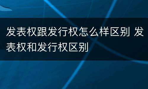 发表权跟发行权怎么样区别 发表权和发行权区别