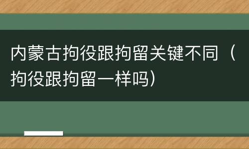 内蒙古拘役跟拘留关键不同（拘役跟拘留一样吗）