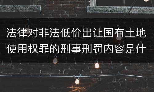 法律对非法低价出让国有土地使用权罪的刑事刑罚内容是什么