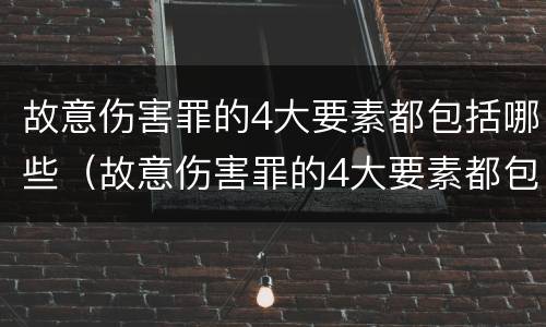 故意伤害罪的4大要素都包括哪些（故意伤害罪的4大要素都包括哪些内容）