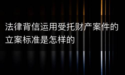 法律背信运用受托财产案件的立案标准是怎样的