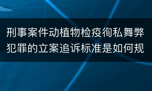 刑事案件动植物检疫徇私舞弊犯罪的立案追诉标准是如何规定