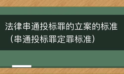 法律串通投标罪的立案的标准（串通投标罪定罪标准）