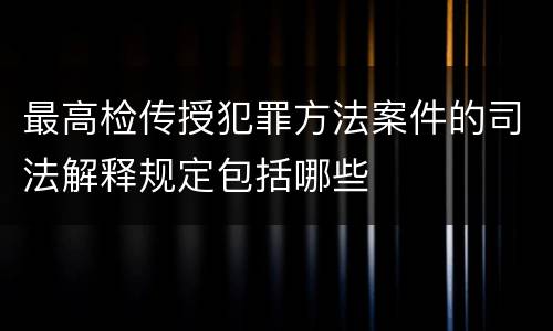 最高检传授犯罪方法案件的司法解释规定包括哪些