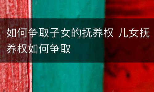 如何争取子女的抚养权 儿女抚养权如何争取