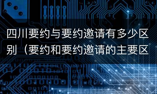 四川要约与要约邀请有多少区别（要约和要约邀请的主要区别）
