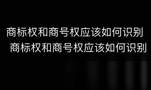 商标权和商号权应该如何识别 商标权和商号权应该如何识别出来