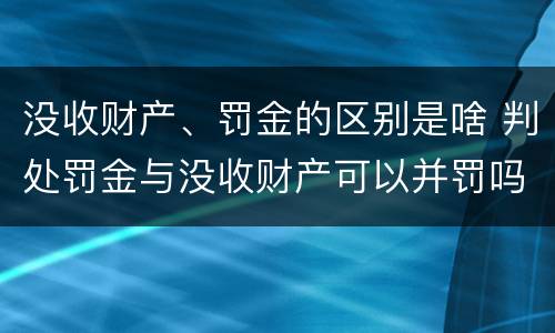 没收财产、罚金的区别是啥 判处罚金与没收财产可以并罚吗