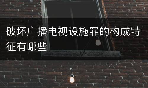 破坏广播电视设施罪的构成特征有哪些
