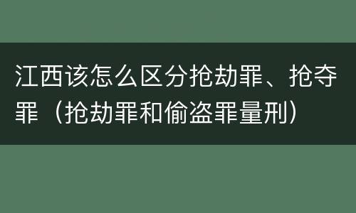 江西该怎么区分抢劫罪、抢夺罪（抢劫罪和偷盗罪量刑）
