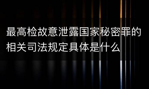 最高检故意泄露国家秘密罪的相关司法规定具体是什么
