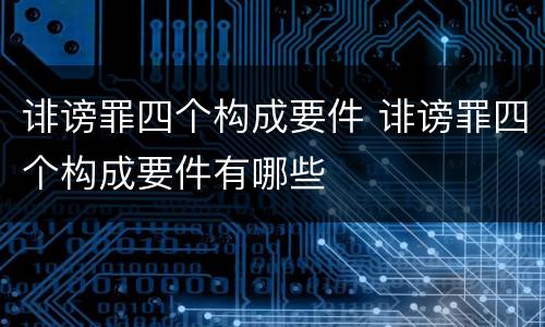 诽谤罪四个构成要件 诽谤罪四个构成要件有哪些