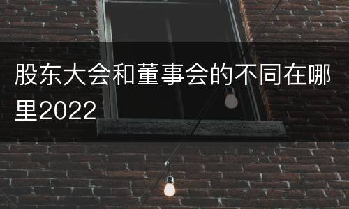 股东大会和董事会的不同在哪里2022
