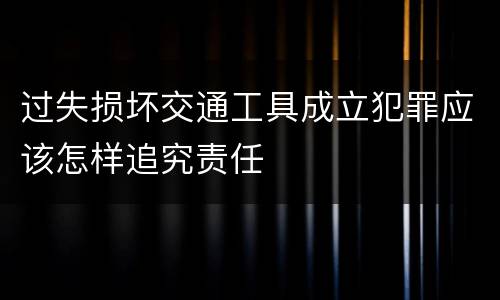 过失损坏交通工具成立犯罪应该怎样追究责任
