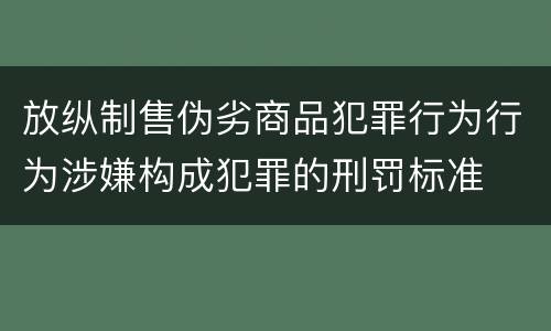 放纵制售伪劣商品犯罪行为行为涉嫌构成犯罪的刑罚标准
