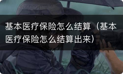 基本医疗保险怎么结算（基本医疗保险怎么结算出来）