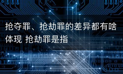 抢夺罪、抢劫罪的差异都有啥体现 抢劫罪是指