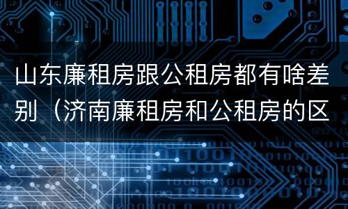 山东廉租房跟公租房都有啥差别（济南廉租房和公租房的区别）