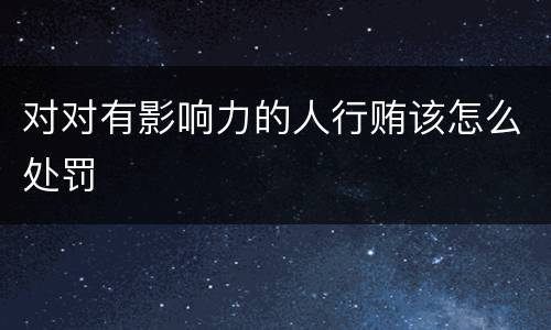 对对有影响力的人行贿该怎么处罚