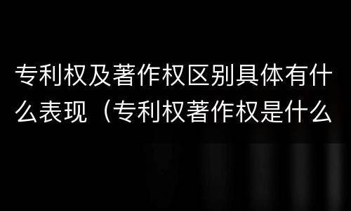 专利权及著作权区别具体有什么表现（专利权著作权是什么意思）