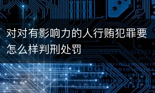 对对有影响力的人行贿犯罪要怎么样判刑处罚