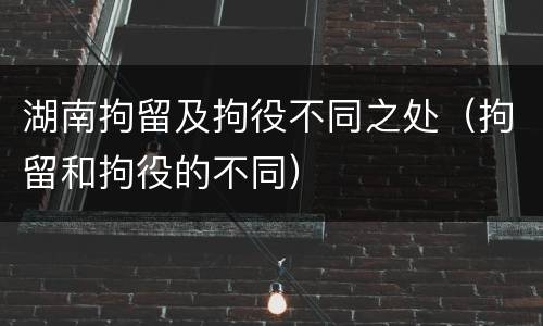 湖南拘留及拘役不同之处（拘留和拘役的不同）