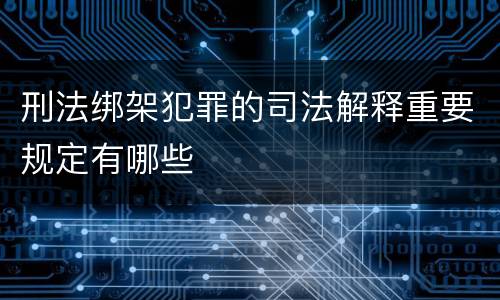 刑法绑架犯罪的司法解释重要规定有哪些