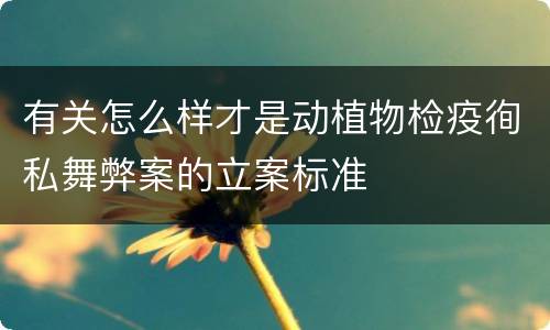 有关怎么样才是动植物检疫徇私舞弊案的立案标准