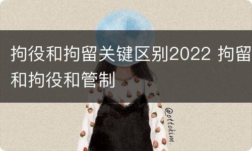 拘役和拘留关键区别2022 拘留和拘役和管制