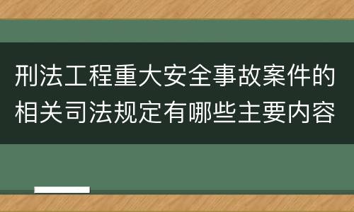 刑法工程重大安全事故案件的相关司法规定有哪些主要内容