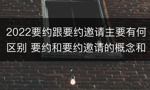 2022要约跟要约邀请主要有何区别 要约和要约邀请的概念和区别