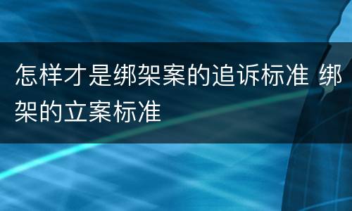 怎样才是绑架案的追诉标准 绑架的立案标准