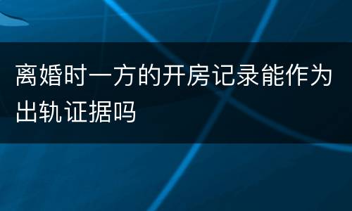 离婚时一方的开房记录能作为出轨证据吗
