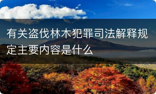 有关盗伐林木犯罪司法解释规定主要内容是什么